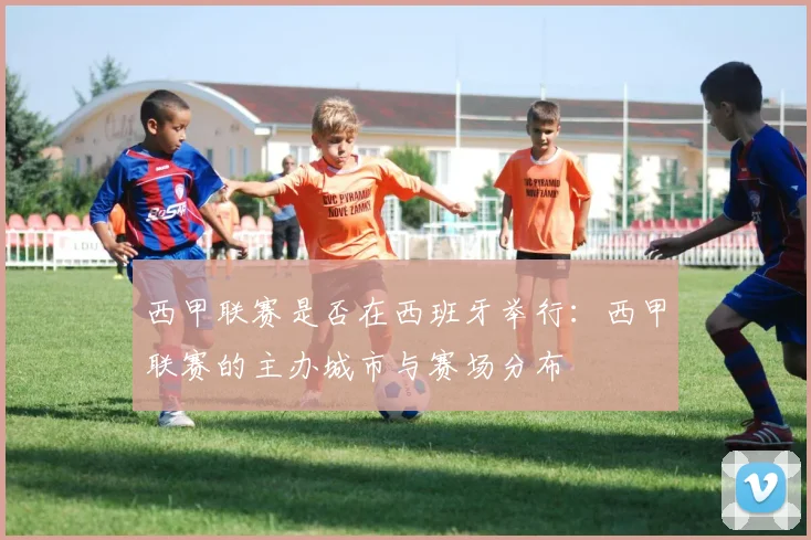 西甲联赛是否在西班牙举行:西甲联赛的主办城市与赛场分布