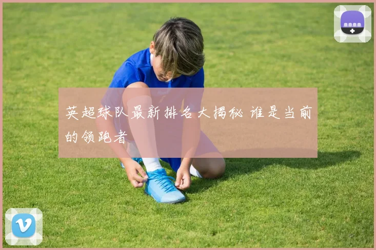 英超球队最新排名大揭秘 谁是当前的领跑者