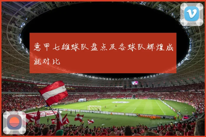 意甲七雄球队盘点及各球队辉煌成就对比