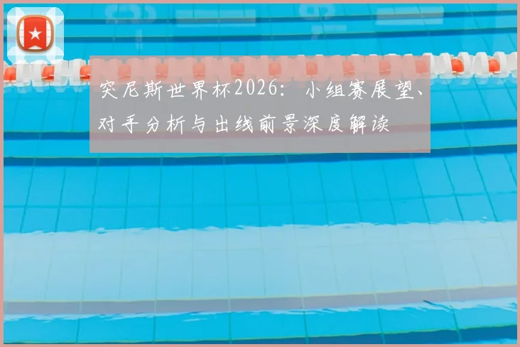 突尼斯世界杯2026：小组赛展望、对手分析与出线前景深度解读