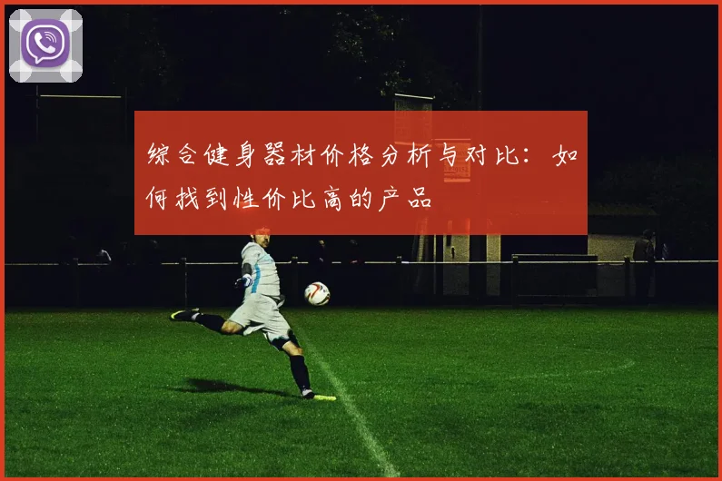 综合健身器材价格分析与对比:如何找到性价比高的产品