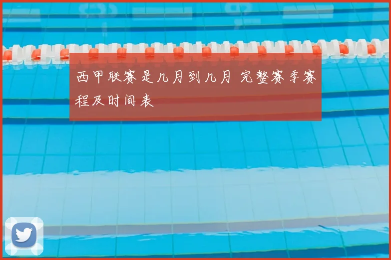 西甲联赛是几月到几月 完整赛季赛程及时间表