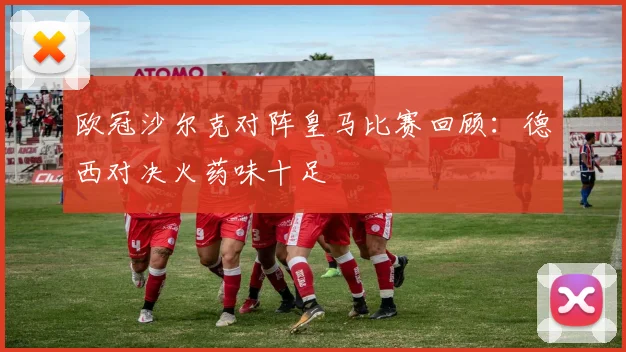 欧冠沙尔克对阵皇马比赛回顾:德西对决火药味十足