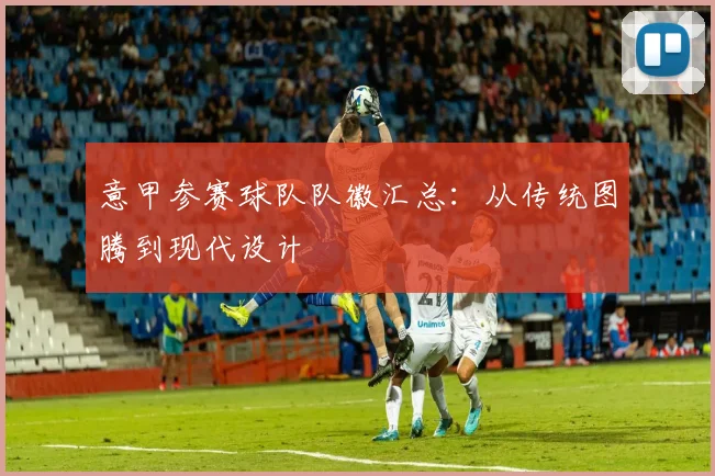 意甲参赛球队队徽汇总:从传统图腾到现代设计