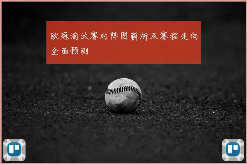 欧冠淘汰赛对阵图解析及赛程走向全面预测