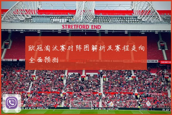 欧冠淘汰赛对阵图解析及赛程走向全面预测