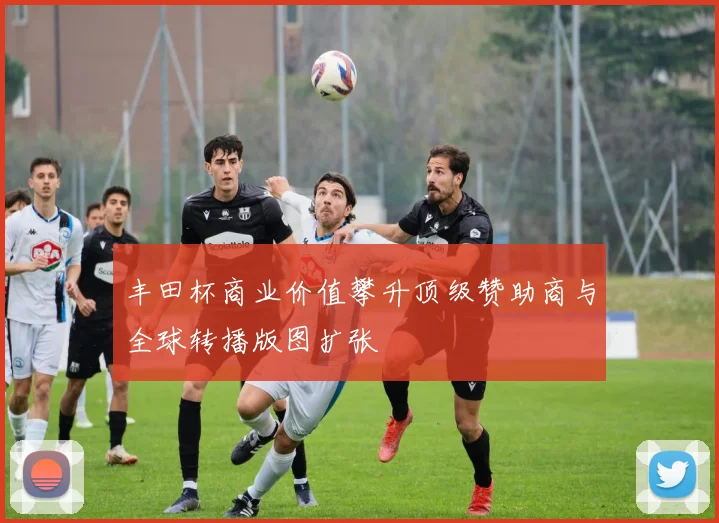 丰田杯商业价值攀升顶级赞助商与全球转播版图扩张