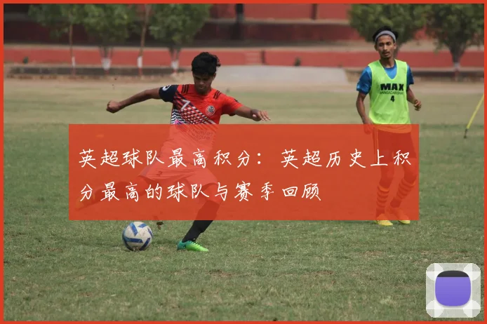英超球队最高积分:英超历史上积分最高的球队与赛季回顾