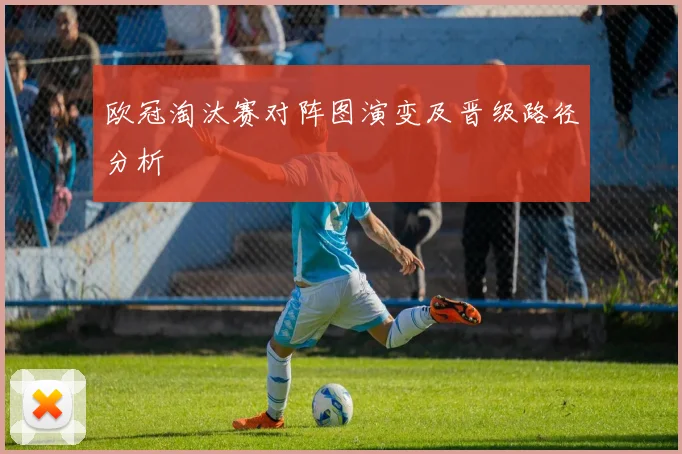 欧冠淘汰赛对阵图演变及晋级路径分析
