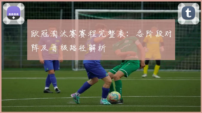 欧冠淘汰赛赛程完整表:各阶段对阵及晋级路径解析