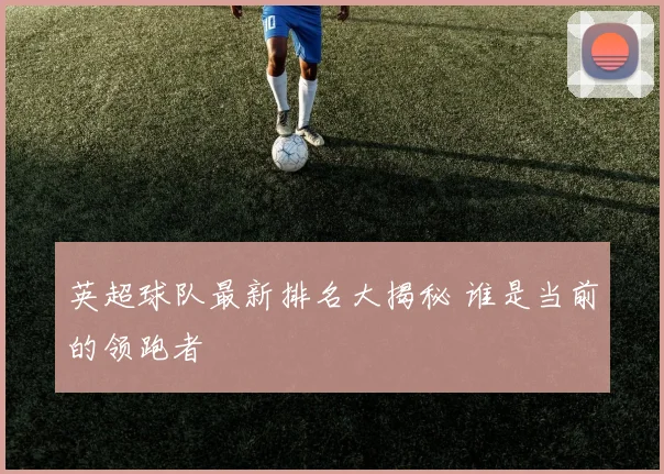 英超球队最新排名大揭秘 谁是当前的领跑者